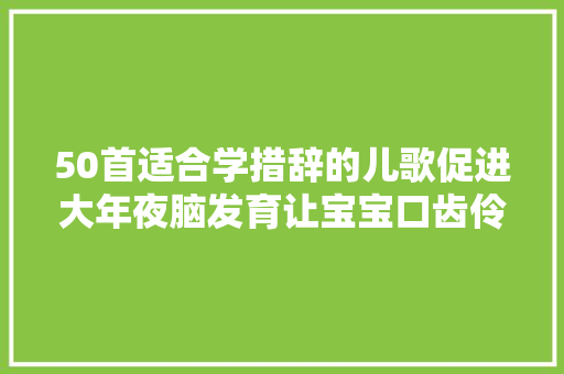 50首适合学措辞的儿歌促进大年夜脑发育让宝宝口齿伶俐更聪明