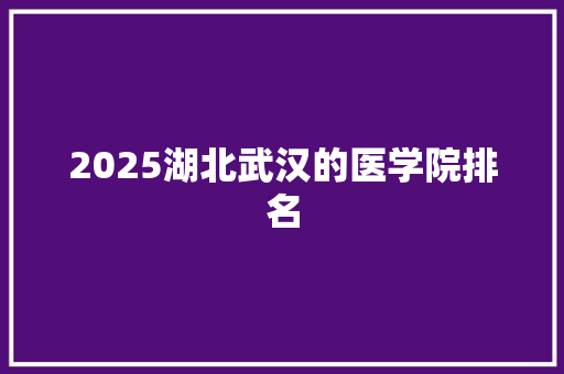 2025湖北武汉的医学院排名