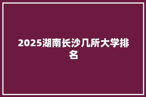 2025湖南长沙几所大学排名