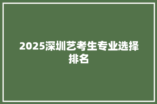 2025深圳艺考生专业选择排名