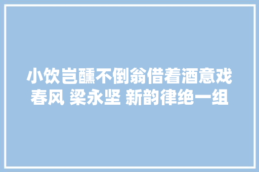小饮岂醺不倒翁借着酒意戏春风 梁永坚 新韵律绝一组
