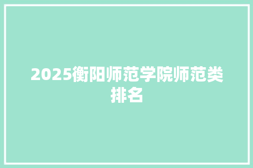 2025衡阳师范学院师范类排名