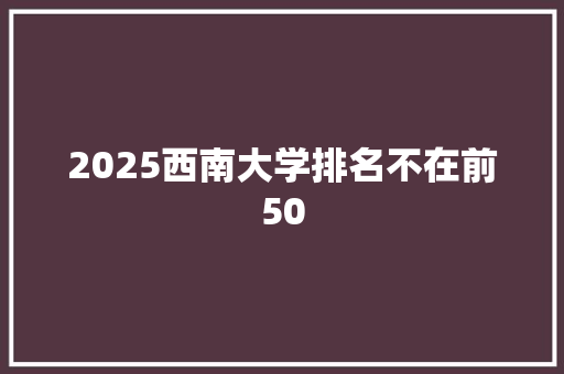 2025西南大学排名不在前50