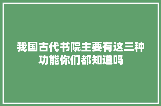 我国古代书院主要有这三种功能你们都知道吗