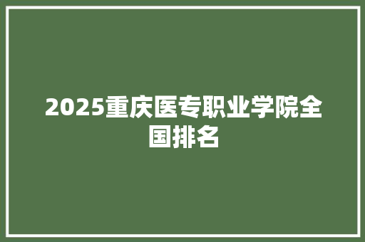 2025重庆医专职业学院全国排名
