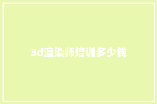 3d渲染师培训多少钱