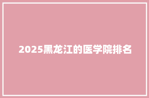 2025黑龙江的医学院排名