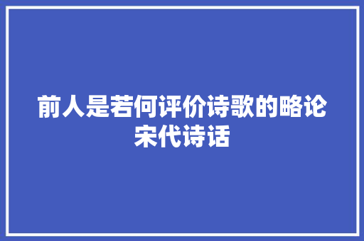 前人是若何评价诗歌的略论宋代诗话