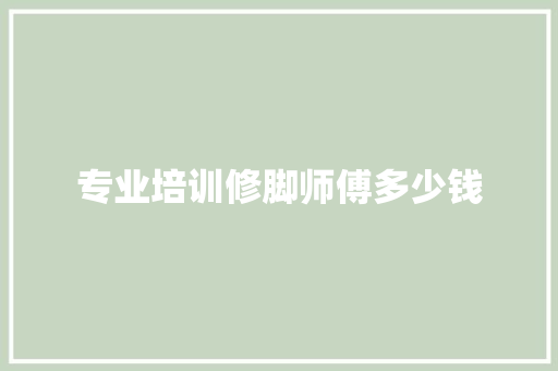 专业培训修脚师傅多少钱