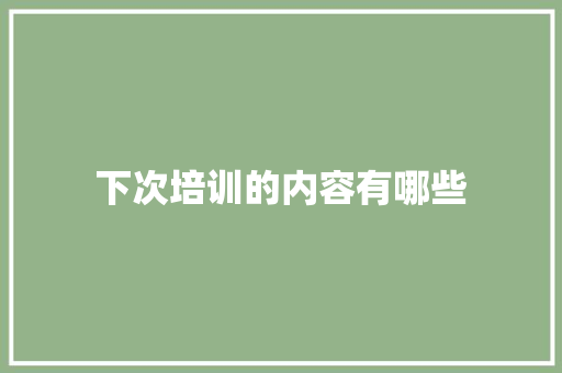 下次培训的内容有哪些