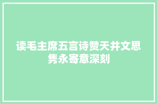 读毛主席五言诗赞天井文思隽永寄意深刻