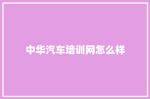 中华汽车培训网怎么样