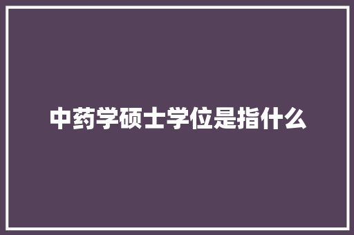 中药学硕士学位是指什么