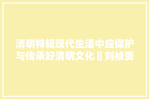 清明特辑现代生活中应保护与传承好清明文化‖刘祯贵