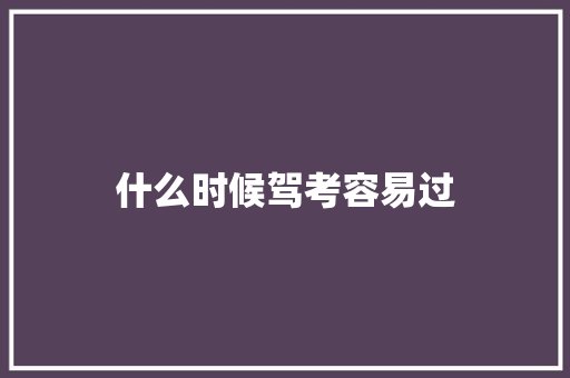 什么时候驾考容易过