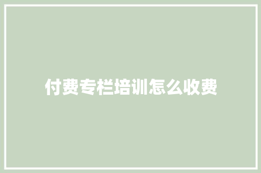 付费专栏培训怎么收费