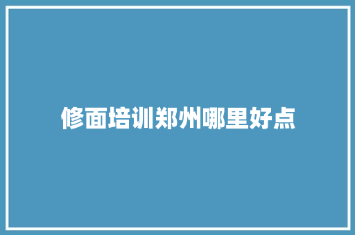 修面培训郑州哪里好点