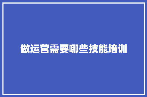 做运营需要哪些技能培训