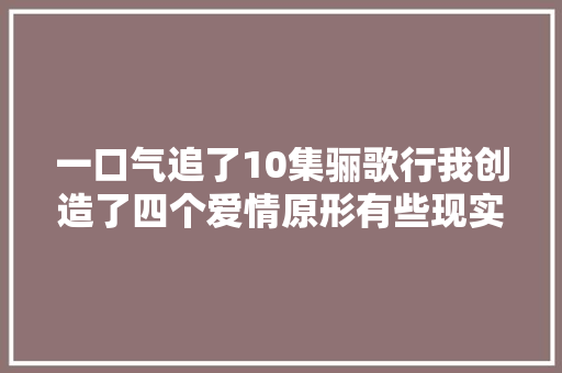 一口气追了10集骊歌行我创造了四个爱情原形有些现实