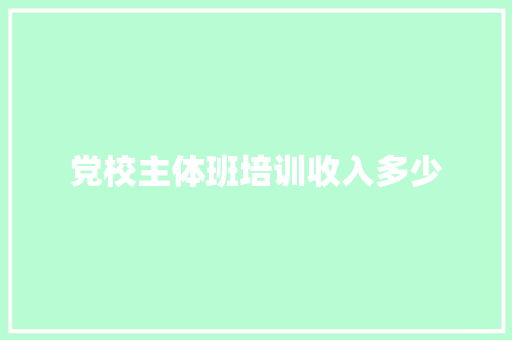 党校主体班培训收入多少