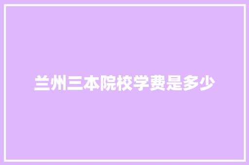 兰州三本院校学费是多少