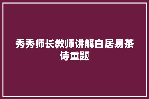 秀秀师长教师讲解白居易茶诗重题