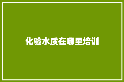 化验水质在哪里培训