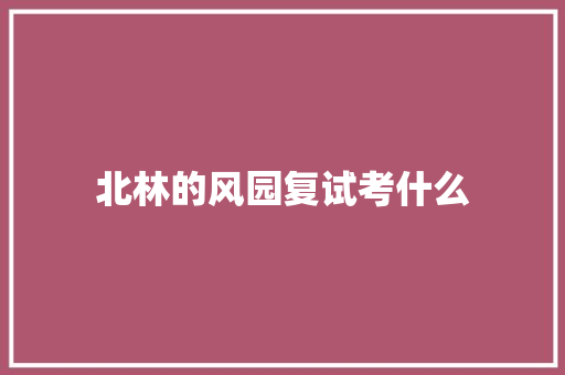 北林的风园复试考什么