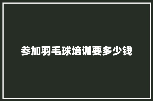 参加羽毛球培训要多少钱
