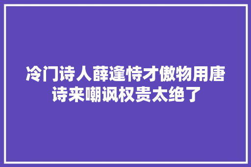 冷门诗人薛逢恃才傲物用唐诗来嘲讽权贵太绝了