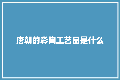 唐朝的彩陶工艺品是什么