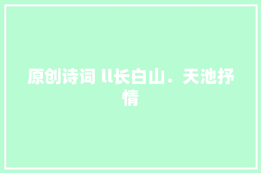 原创诗词 ll长白山.天池抒情 原创诗词 ll长白山.天池抒情