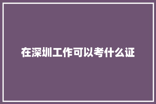 在深圳工作可以考什么证