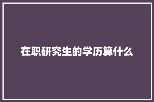 在职研究生的学历算什么