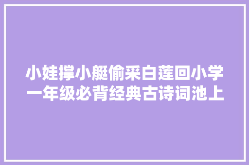 小娃撑小艇偷采白莲回小学一年级必背经典古诗词池上 小娃撑小艇偷采白莲回小学一年级必背经典古诗词池上