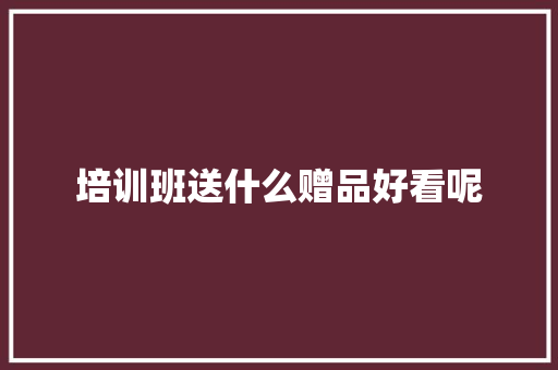培训班送什么赠品好看呢