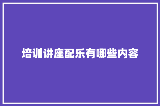 培训讲座配乐有哪些内容