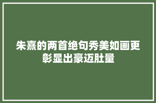朱熹的两首绝句秀美如画更彰显出豪迈肚量
