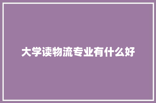 大学读物流专业有什么好