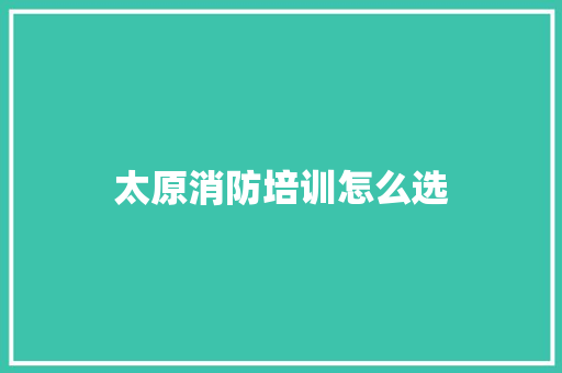 太原消防培训怎么选