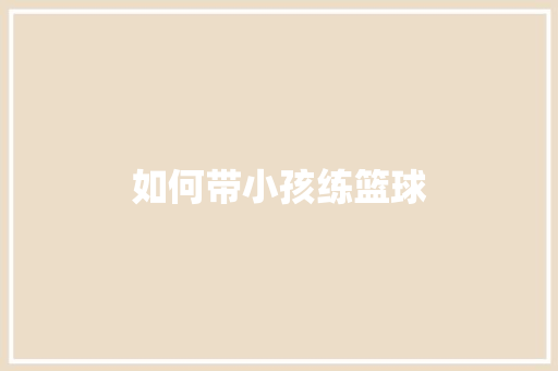 如何带小孩练篮球