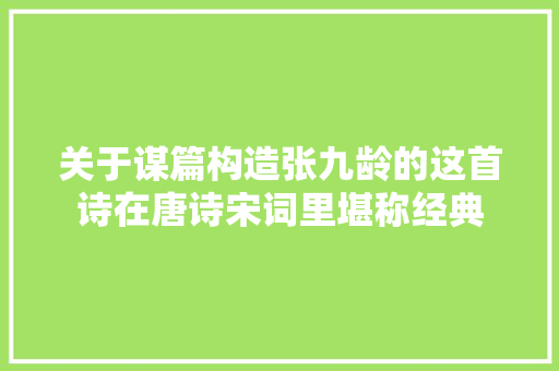 关于谋篇构造张九龄的这首诗在唐诗宋词里堪称经典