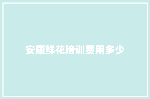 安康鲜花培训费用多少