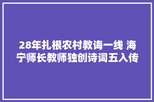 28年扎根农村教诲一线 海宁师长教师独创诗词五入传授教化法