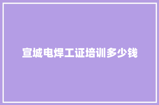 宣城电焊工证培训多少钱