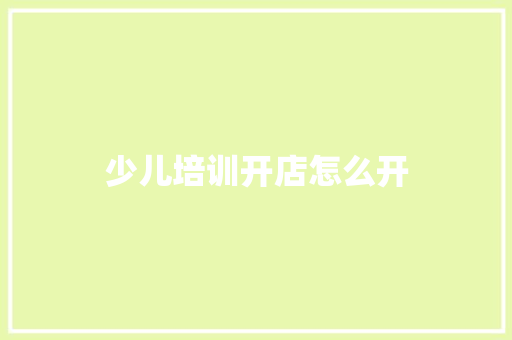 少儿培训开店怎么开