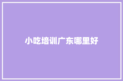 小吃培训广东哪里好