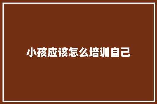 小孩应该怎么培训自己