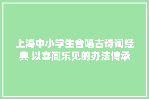 上海中小学生合唱古诗词经典 以喜闻乐见的办法传承传统文化