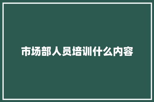 市场部人员培训什么内容